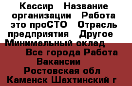 Кассир › Название организации ­ Работа-это проСТО › Отрасль предприятия ­ Другое › Минимальный оклад ­ 23 000 - Все города Работа » Вакансии   . Ростовская обл.,Каменск-Шахтинский г.